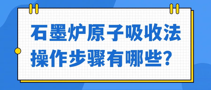 石墨爐原子吸收法操作步驟有哪些？